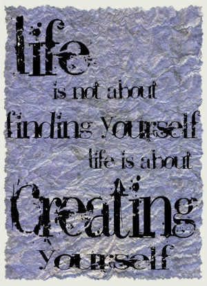 ... yourself; life is about creating yourself. ~George Bernard Shaw