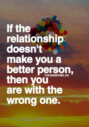 If the relationship doesn't make you a better person, then you are ...