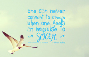 ... consent to creep when one feels an impulse to soar.- Helen Keller