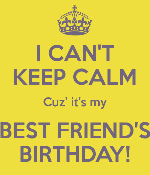 CAN'T KEEP CALM Cuz' it's my BEST FRIEND'S BIRTHDAY!