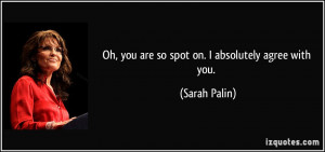 Oh, you are so spot on. I absolutely agree with you. - Sarah Palin