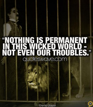 Nothing is permanent in this wicked world, not even our troubles.