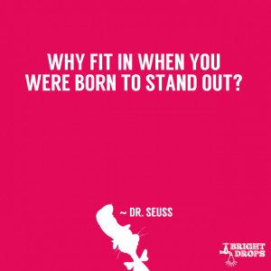 Why fit in when you were born to stand out?” ~ Dr. Seuss