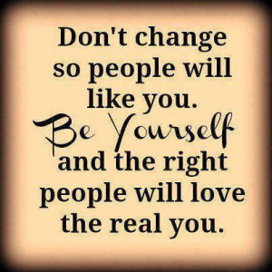 ... and the right people will love the real you.” –Author Unknown