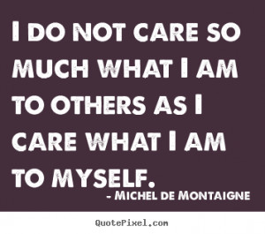 ... sayings - I do not care so much what i am to others as i care what