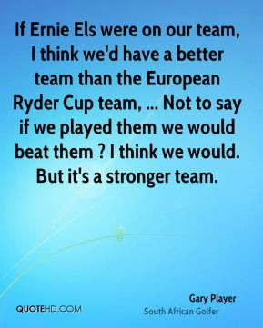 Gary Player - If Ernie Els were on our team, I think we'd have a ...