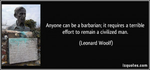 ... requires a terrible effort to remain a civilized man. - Leonard Woolf