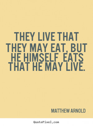 They live that they may eat, but he himself eats that he may live ...