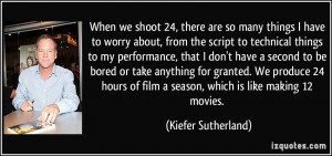 ... of film a season, which is like making 12 movies. - Kiefer Sutherland