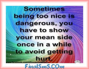 Sometimes Being too nice is dangerous,you have to slow your mean Side ...