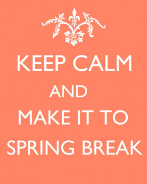 Keep Calm and Make it to Spring Break! :) (Can I get a HOLLA!?)