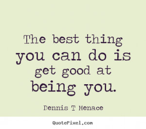 The best thing you can do is get good at being you. ”