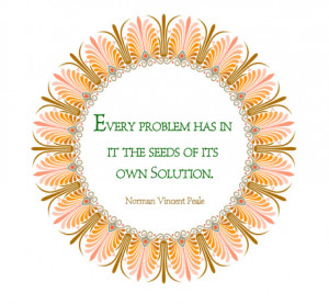 Every problem has in it the seeds of its own solution.