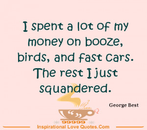 spent a lot of my money on booze, birds, and fast cars. The rest I ...