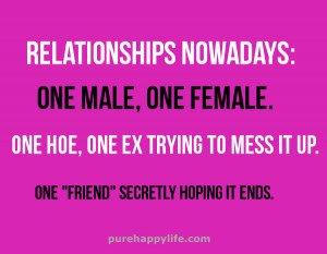 Quote: Relationships nowadays: one male, one female, one hoe, one ex ...