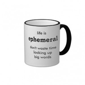 life is ephemeral...