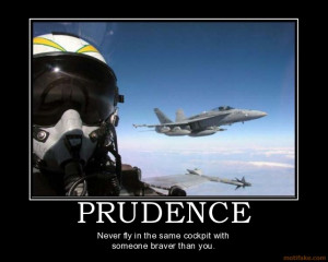 PRUDENCE - Never fly in the same cockpit with someone braver than you.