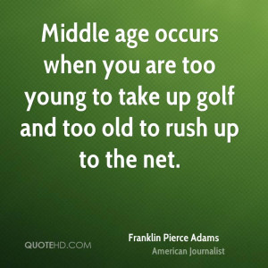 Middle age occurs when you are too young to take up golf and too old ...