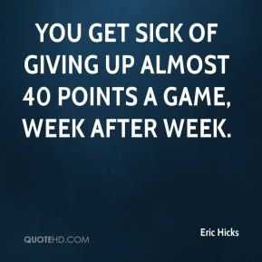 Eric Hicks - You get sick of giving up almost 40 points a game, week ...