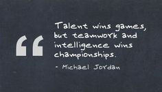 Talent wins games, but teamwork and intelligence wins championships ...