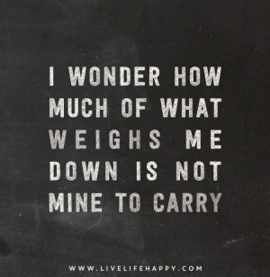 wonder how much of what weighs me down is not mine to carry.