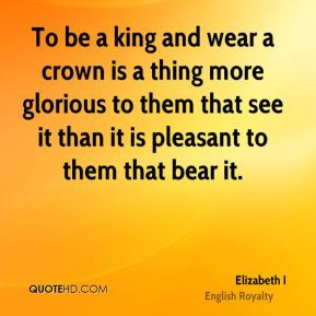 Elizabeth I - To be a king and wear a crown is a thing more glorious ...
