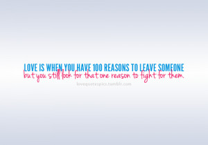 Love is when you have 100 reasons to leave someone but you still look ...