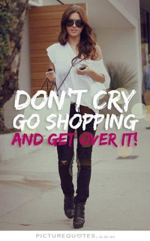 Don't cry. Go shopping and get over it Picture Quote #1