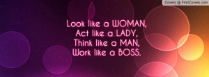 Look like a WOMAN,Act like a LADY,Think like a MAN,Work like a BOSS.