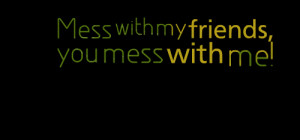 Quotes Picture: mess with my friends, you mess with me!
