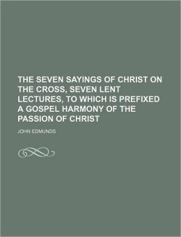 The Seven Sayings of Christ on the Cross, Seven Lent Lectures, to ...