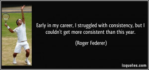... , but I couldn't get more consistent than this year. - Roger Federer