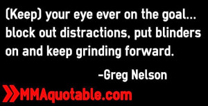... distractions, put blinders on and keep grinding forward. -Greg Nelson