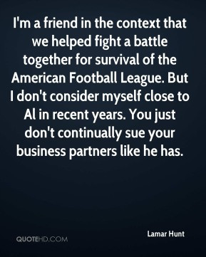 Lamar Hunt - I'm a friend in the context that we helped fight a battle ...