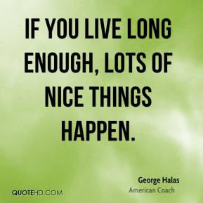 George Halas - If you live long enough, lots of nice things happen.