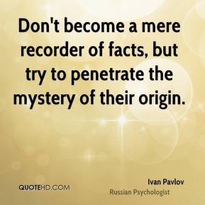 ... facts, but try to penetrate the mystery of their origin. - Ivan Pavlov
