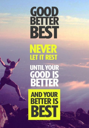 Never let it rest until your good is better and your better is best!