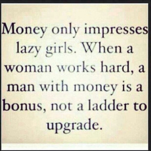 Money only impress lazy girls...