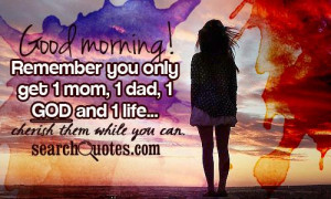 Good morning! Remember you only get 1 mom, 1 dad, 1 God and 1 life ...