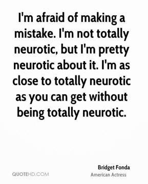 afraid of making a mistake. I'm not totally neurotic, but I'm ...