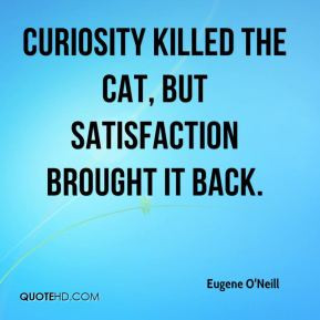 Curiosity killed the cat, but satisfaction brought it back.
