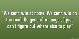 We can’t win at home. We can’t win on the road. As general manager ...