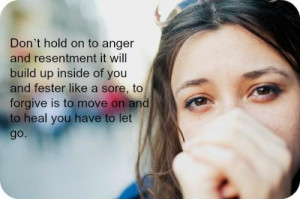 Don't hold on to anger and resentment it will build up inside of you ...