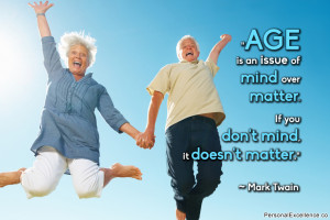 Age is an issue of mind over matter. If you don’t mind, it doesn’t ...
