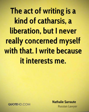 The act of writing is a kind of catharsis, a liberation, but I never ...