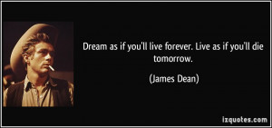 ... if you'll live forever. Live as if you'll die tomorrow. - James Dean