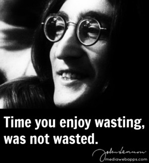 Time you enjoy wasting, was not wasted. - John Lennon Source: http ...