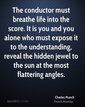 The conductor must breathe life into the score. It is you and you ...