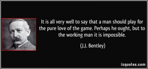 ... he ought, but to the working man it is impossible. - J.J. Bentley