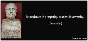 Be moderate in prosperity, prudent in adversity. - Periander